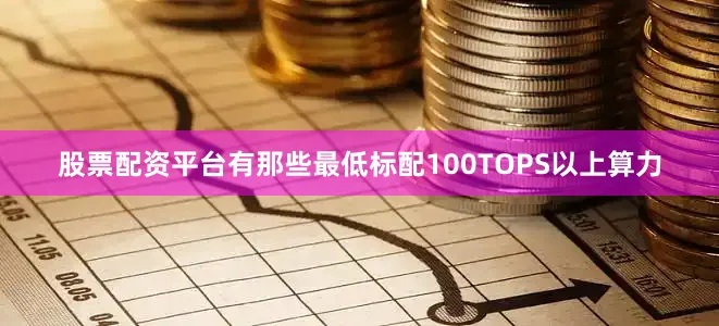 股票配资平台有那些最低标配100TOPS以上算力