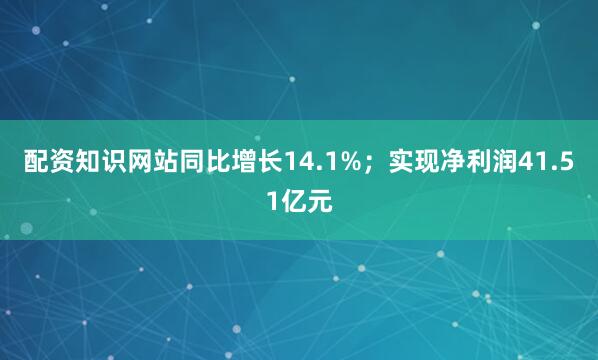 配资知识网站同比增长14.1%；实现净利润41.51亿元