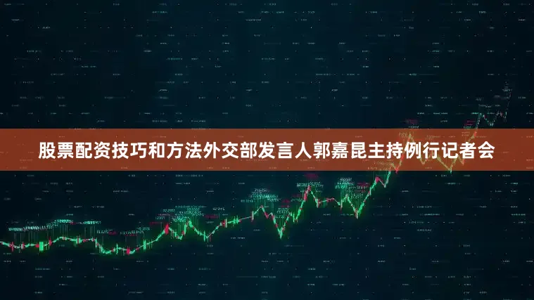 股票配资技巧和方法外交部发言人郭嘉昆主持例行记者会