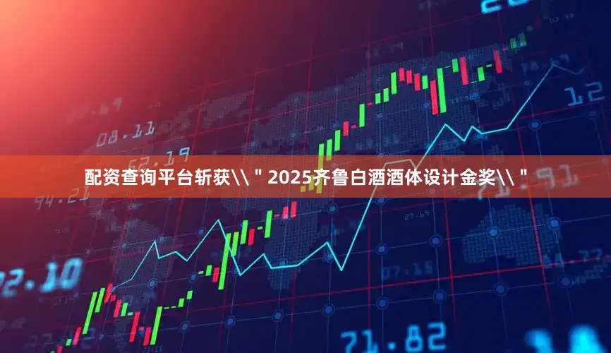 配资查询平台斩获\＂2025齐鲁白酒酒体设计金奖\＂