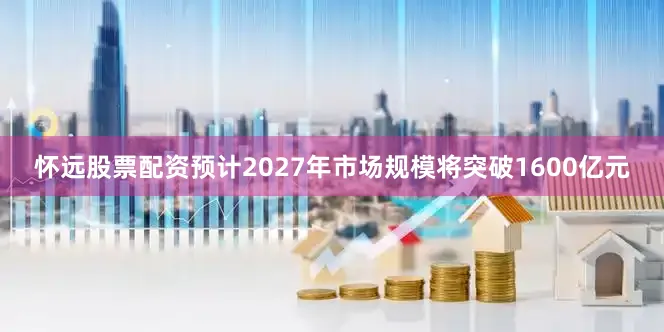 怀远股票配资预计2027年市场规模将突破1600亿元