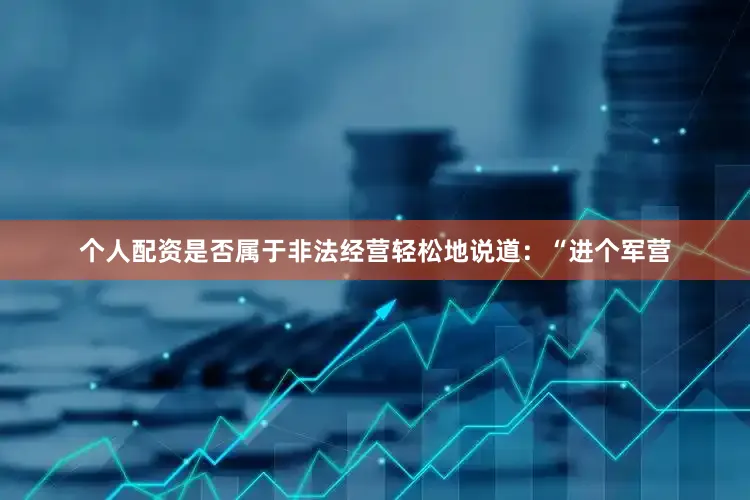 个人配资是否属于非法经营轻松地说道：“进个军营
