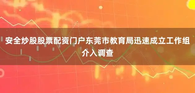 安全炒股股票配资门户东莞市教育局迅速成立工作组介入调查