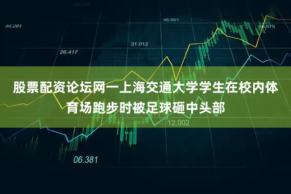 股票配资论坛网一上海交通大学学生在校内体育场跑步时被足球砸中头部