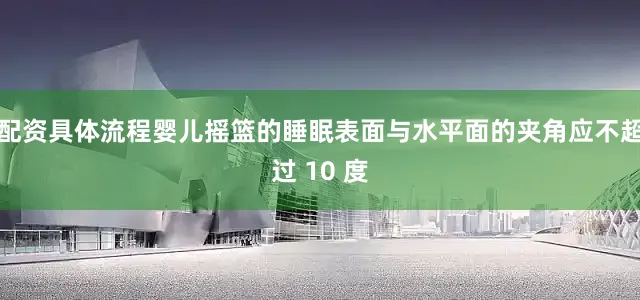配资具体流程婴儿摇篮的睡眠表面与水平面的夹角应不超过 10 度