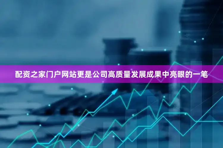配资之家门户网站更是公司高质量发展成果中亮眼的一笔