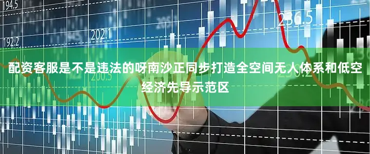 配资客服是不是违法的呀南沙正同步打造全空间无人体系和低空经济先导示范区