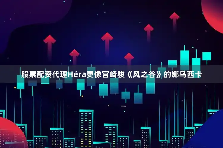 股票配资代理Héra更像宫崎骏《风之谷》的娜乌西卡
