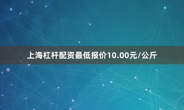 上海杠杆配资最低报价10.00元/公斤