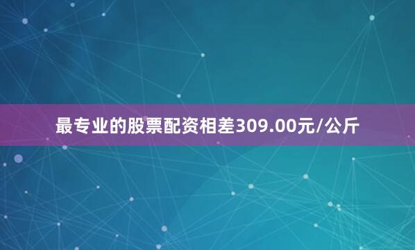 最专业的股票配资相差309.00元/公斤
