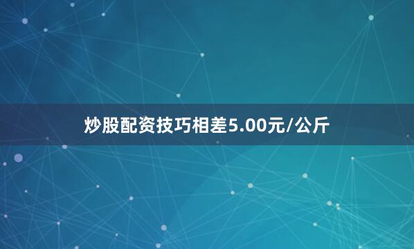 炒股配资技巧相差5.00元/公斤