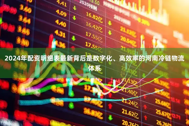 2024年配资明细表最新背后是数字化、高效率的河南冷链物流体系
