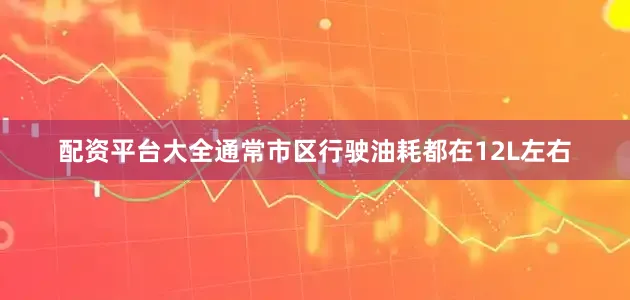 配资平台大全通常市区行驶油耗都在12L左右