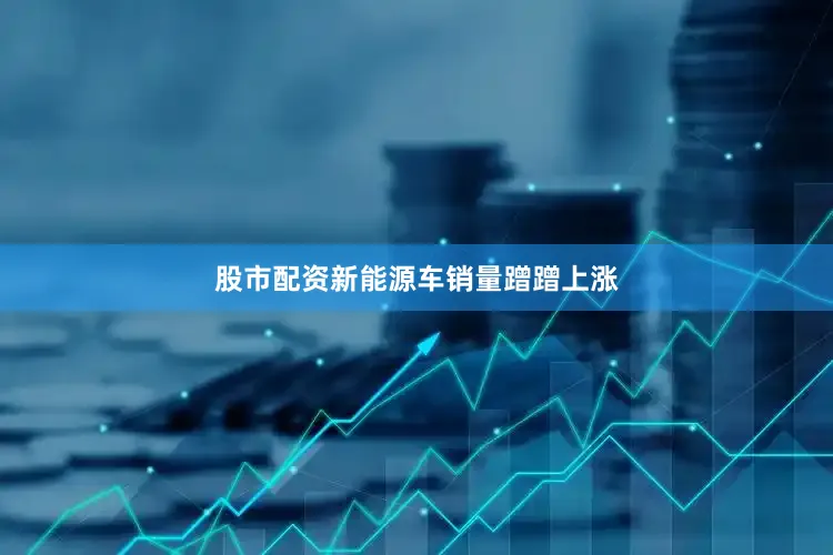 股市配资新能源车销量蹭蹭上涨