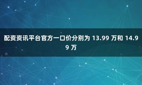 配资资讯平台官方一口价分别为 13.99 万和 14.99 万