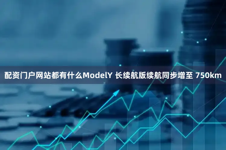 配资门户网站都有什么ModelY 长续航版续航同步增至 750km