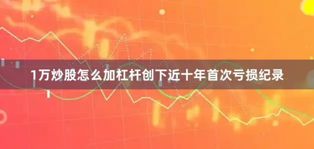 1万炒股怎么加杠杆创下近十年首次亏损纪录