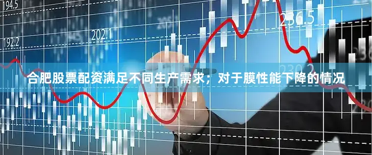 合肥股票配资满足不同生产需求;对于膜性能下降的情况