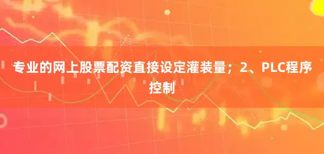 专业的网上股票配资直接设定灌装量；2、PLC程序控制