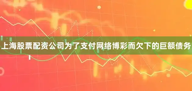 上海股票配资公司为了支付网络博彩而欠下的巨额债务