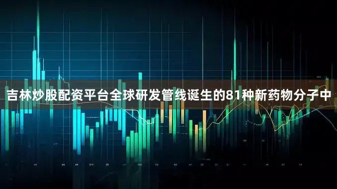 吉林炒股配资平台全球研发管线诞生的81种新药物分子中
