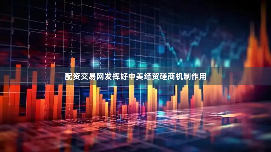 配资交易网发挥好中美经贸磋商机制作用