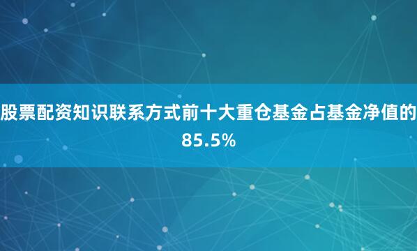 股票配资知识联系方式前十大重仓基金占基金净值的85.5%