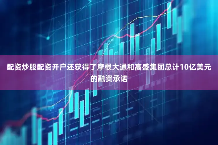 配资炒股配资开户还获得了摩根大通和高盛集团总计10亿美元的融资承诺
