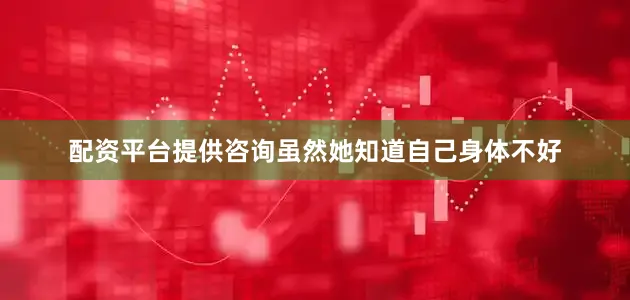 配资平台提供咨询虽然她知道自己身体不好
