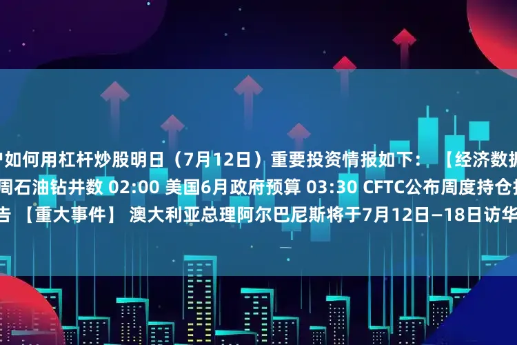 散户如何用杠杆炒股明日（7月12日）重要投资情报如下： 　　【经济数据】 　　01:00 美国7月11日当周石油钻井数 　　02:00 美国6月政府预算 　　03:30 CFTC公布周度持仓报告 　　【重大事件】 　　澳大利亚总理阿尔巴尼斯将于7月12日—18日访华 　　【新股申购】 　　无 　　【新债申购】 　　无