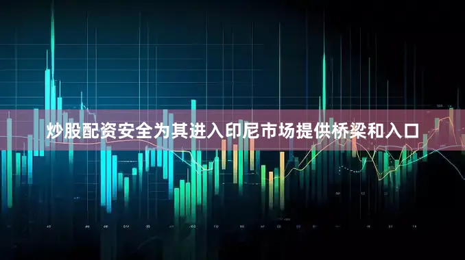 炒股配资安全为其进入印尼市场提供桥梁和入口