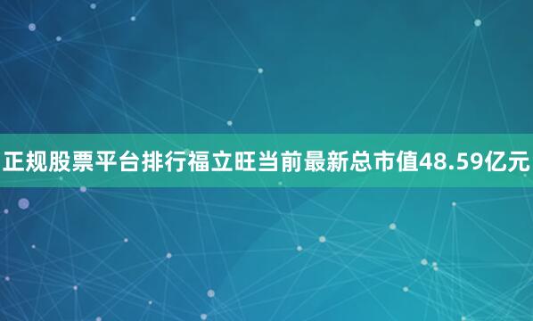 正规股票平台排行福立旺当前最新总市值48.59亿元