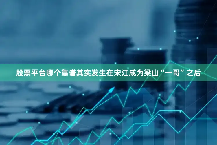 股票平台哪个靠谱其实发生在宋江成为梁山“一哥”之后