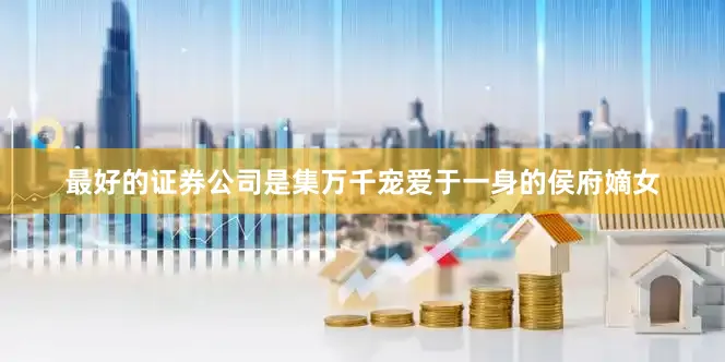 最好的证券公司是集万千宠爱于一身的侯府嫡女