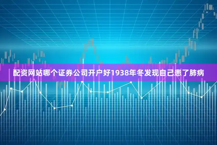 配资网站哪个证券公司开户好1938年冬发现自己患了肺病