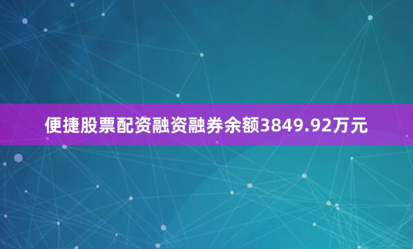 便捷股票配资融资融券余额3849.92万元