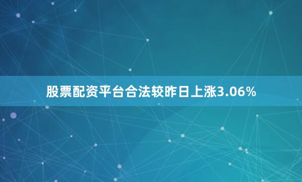 股票配资平台合法较昨日上涨3.06%