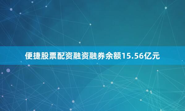 便捷股票配资融资融券余额15.56亿元