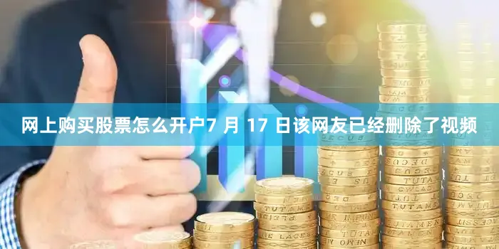 网上购买股票怎么开户7 月 17 日该网友已经删除了视频