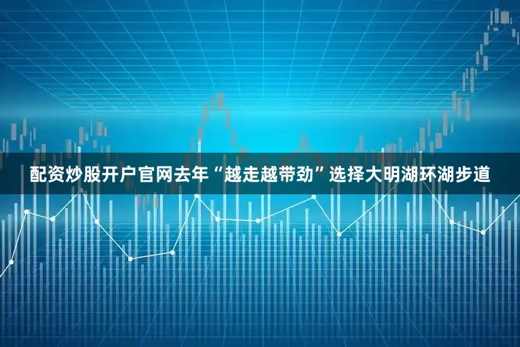 配资炒股开户官网去年“越走越带劲”选择大明湖环湖步道