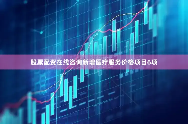 股票配资在线咨询新增医疗服务价格项目6项