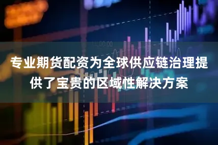 专业期货配资为全球供应链治理提供了宝贵的区域性解决方案