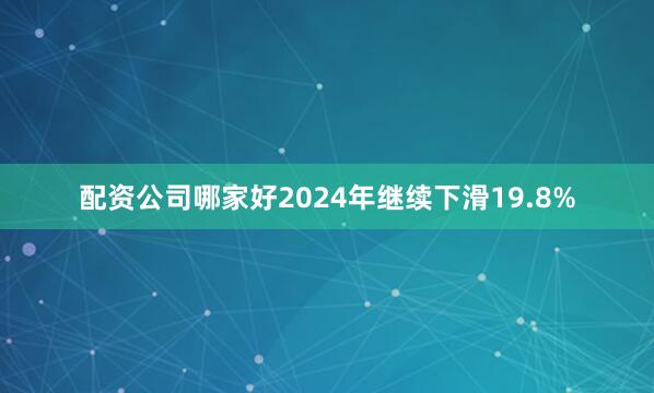 配资公司哪家好2024年继续下滑19.8%