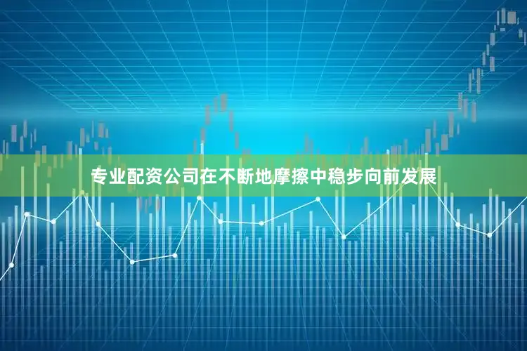 专业配资公司在不断地摩擦中稳步向前发展