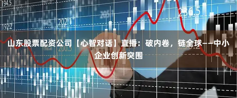 山东股票配资公司【心智对话】直播：破内卷，链全球——中小企业创新突围