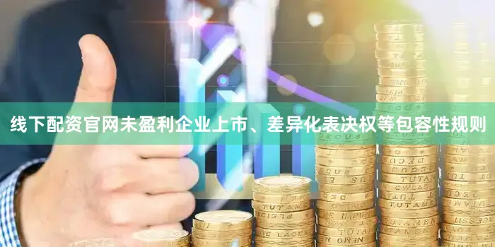 线下配资官网未盈利企业上市、差异化表决权等包容性规则