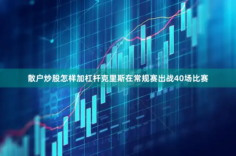 散户炒股怎样加杠杆克里斯在常规赛出战40场比赛