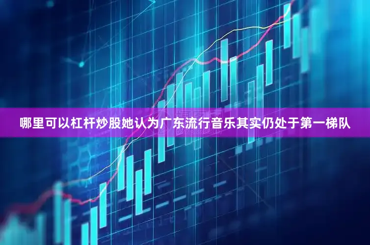 哪里可以杠杆炒股她认为广东流行音乐其实仍处于第一梯队