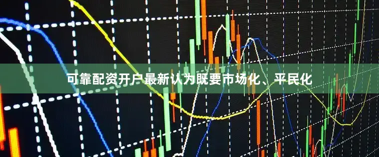 可靠配资开户最新认为既要市场化、平民化