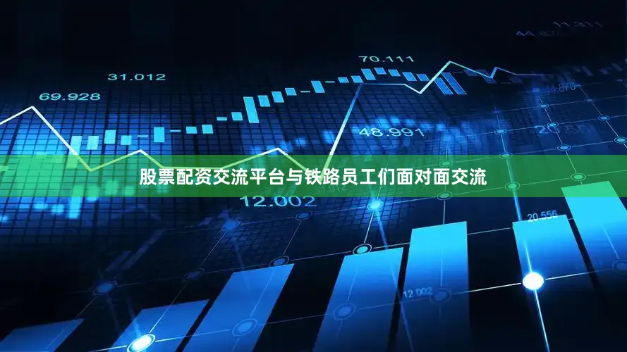 股票配资交流平台与铁路员工们面对面交流